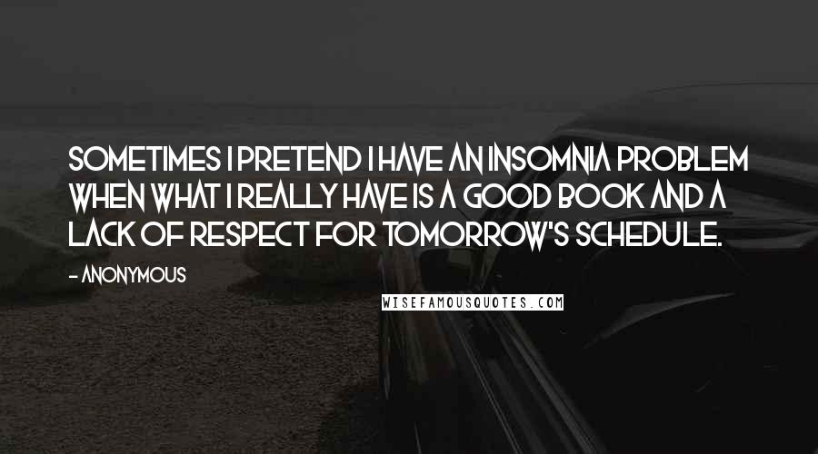 Anonymous Quotes: Sometimes I pretend I have an insomnia problem when what I really have is a good book and a lack of respect for tomorrow's schedule.