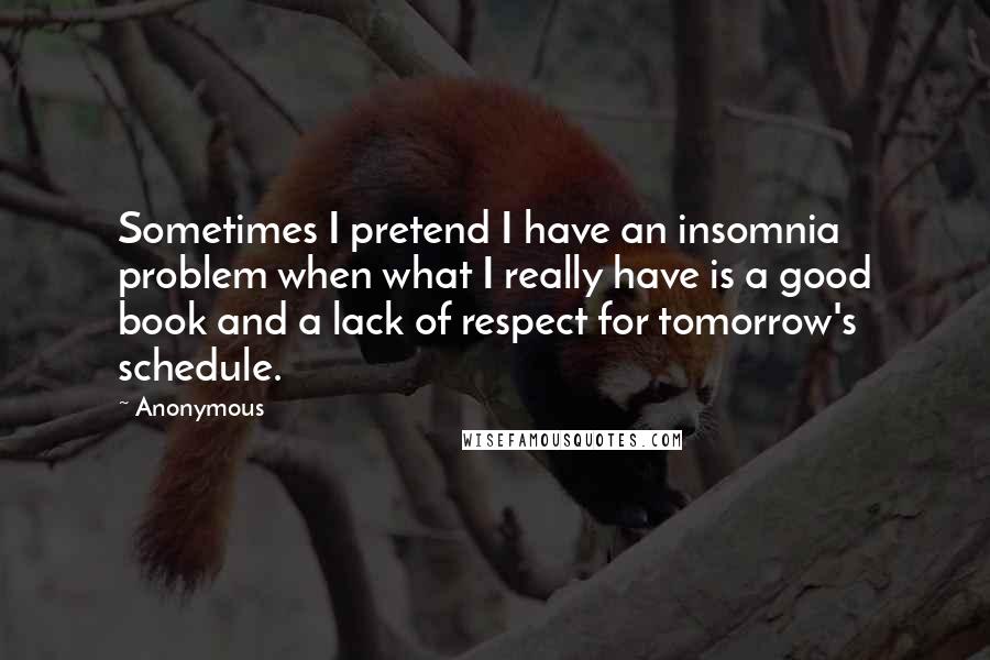 Anonymous Quotes: Sometimes I pretend I have an insomnia problem when what I really have is a good book and a lack of respect for tomorrow's schedule.