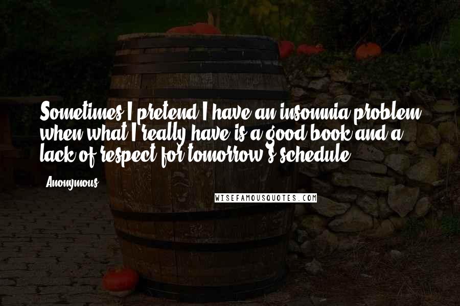 Anonymous Quotes: Sometimes I pretend I have an insomnia problem when what I really have is a good book and a lack of respect for tomorrow's schedule.