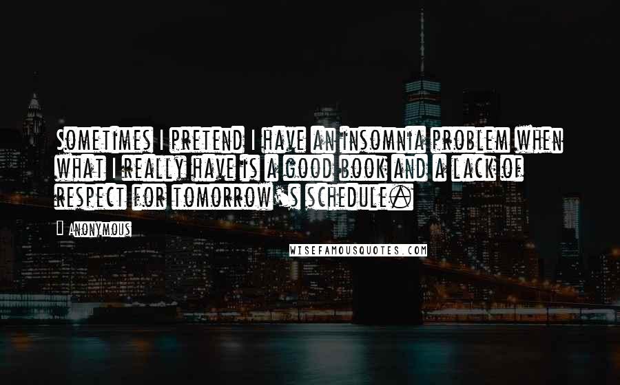 Anonymous Quotes: Sometimes I pretend I have an insomnia problem when what I really have is a good book and a lack of respect for tomorrow's schedule.