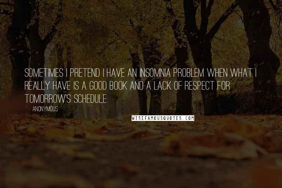 Anonymous Quotes: Sometimes I pretend I have an insomnia problem when what I really have is a good book and a lack of respect for tomorrow's schedule.