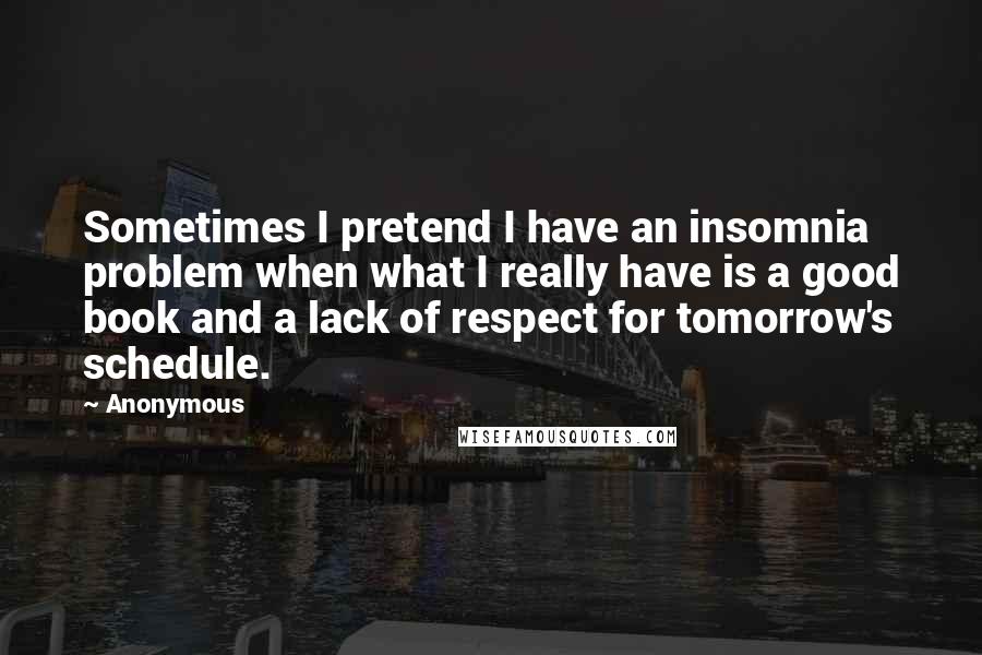 Anonymous Quotes: Sometimes I pretend I have an insomnia problem when what I really have is a good book and a lack of respect for tomorrow's schedule.