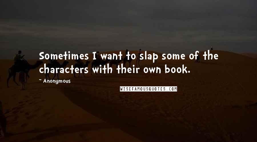 Anonymous Quotes: Sometimes I want to slap some of the characters with their own book.