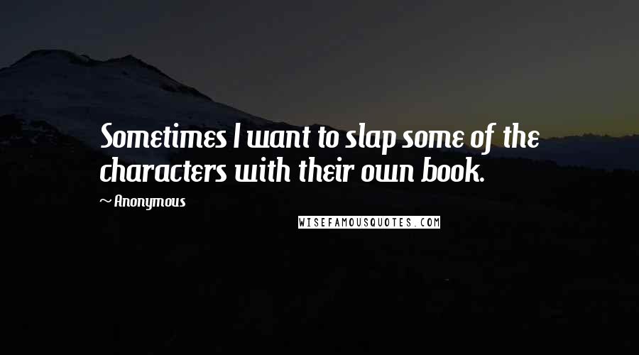 Anonymous Quotes: Sometimes I want to slap some of the characters with their own book.