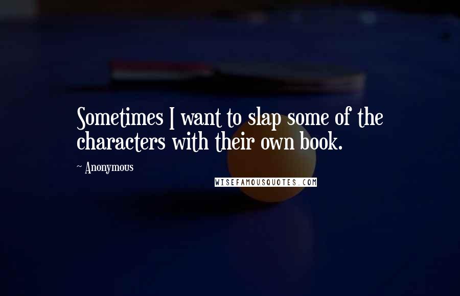 Anonymous Quotes: Sometimes I want to slap some of the characters with their own book.