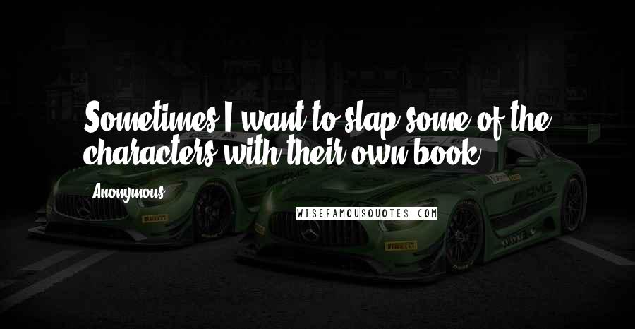 Anonymous Quotes: Sometimes I want to slap some of the characters with their own book.