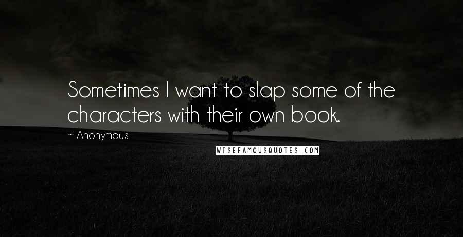 Anonymous Quotes: Sometimes I want to slap some of the characters with their own book.