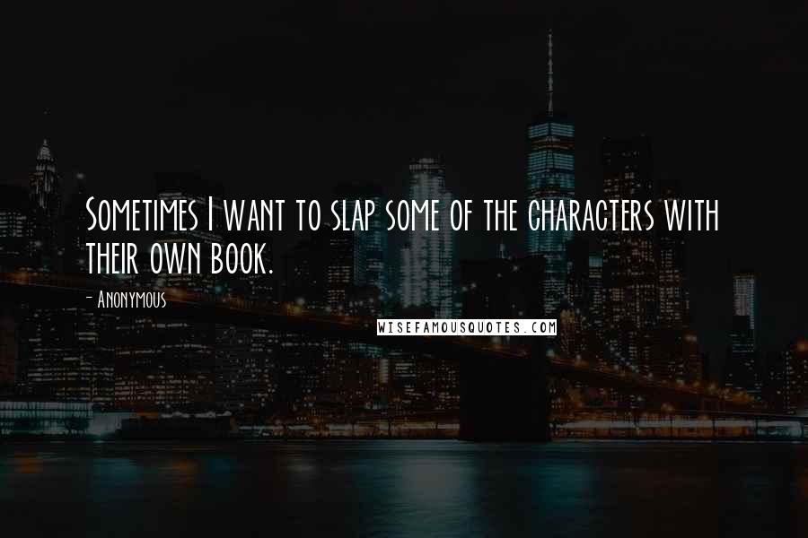 Anonymous Quotes: Sometimes I want to slap some of the characters with their own book.