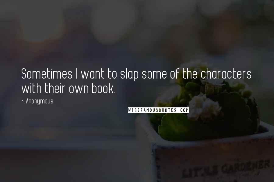 Anonymous Quotes: Sometimes I want to slap some of the characters with their own book.