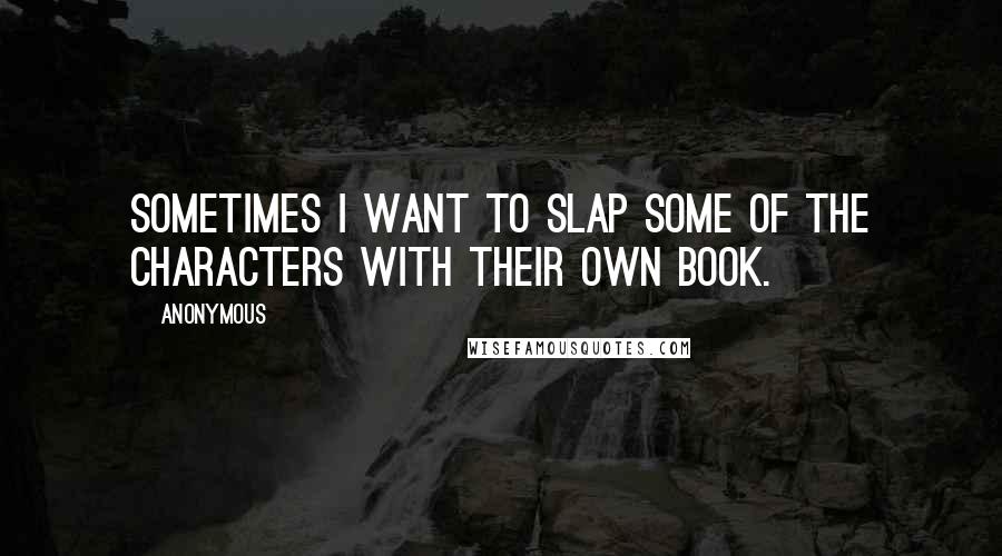 Anonymous Quotes: Sometimes I want to slap some of the characters with their own book.