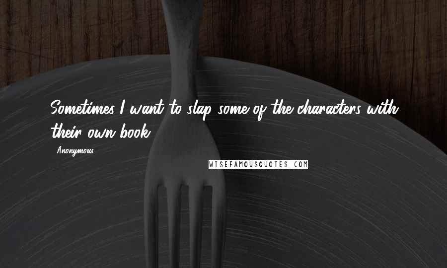Anonymous Quotes: Sometimes I want to slap some of the characters with their own book.