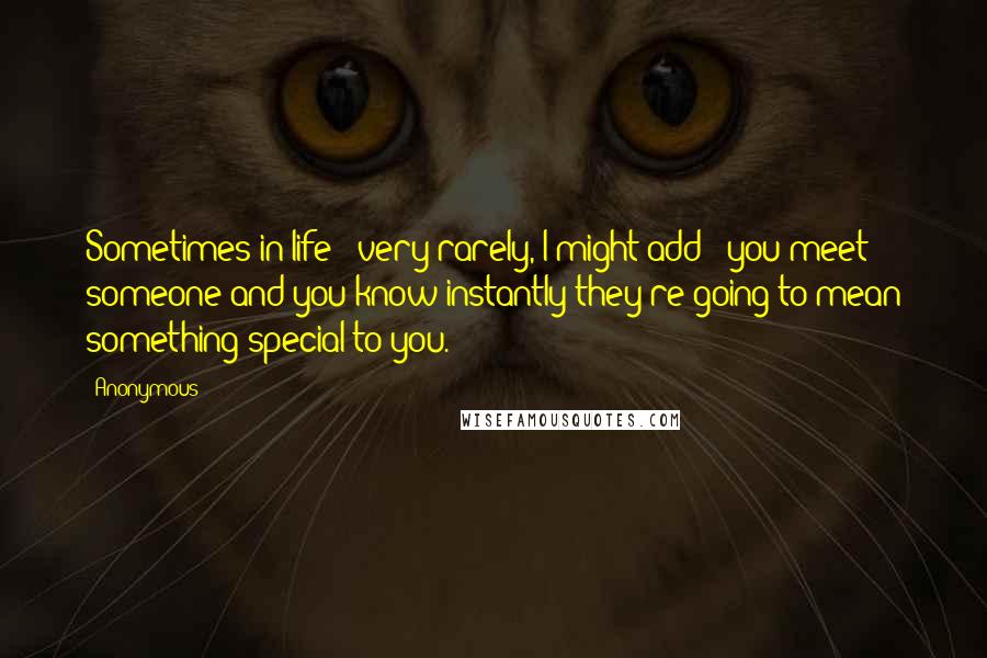 Anonymous Quotes: Sometimes in life - very rarely, I might add - you meet someone and you know instantly they're going to mean something special to you.