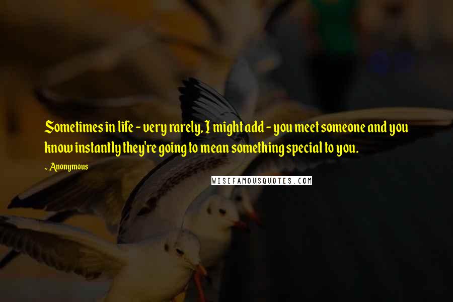 Anonymous Quotes: Sometimes in life - very rarely, I might add - you meet someone and you know instantly they're going to mean something special to you.