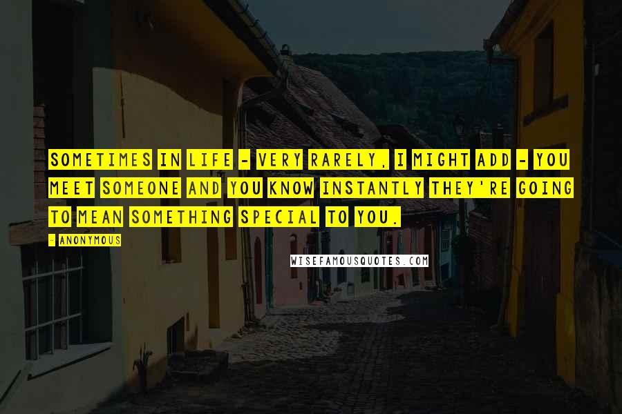 Anonymous Quotes: Sometimes in life - very rarely, I might add - you meet someone and you know instantly they're going to mean something special to you.