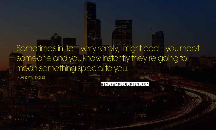 Anonymous Quotes: Sometimes in life - very rarely, I might add - you meet someone and you know instantly they're going to mean something special to you.