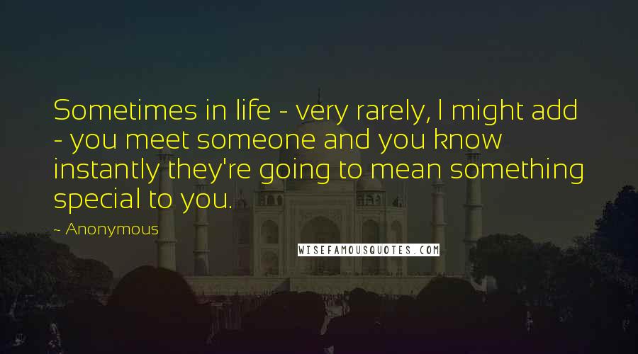 Anonymous Quotes: Sometimes in life - very rarely, I might add - you meet someone and you know instantly they're going to mean something special to you.
