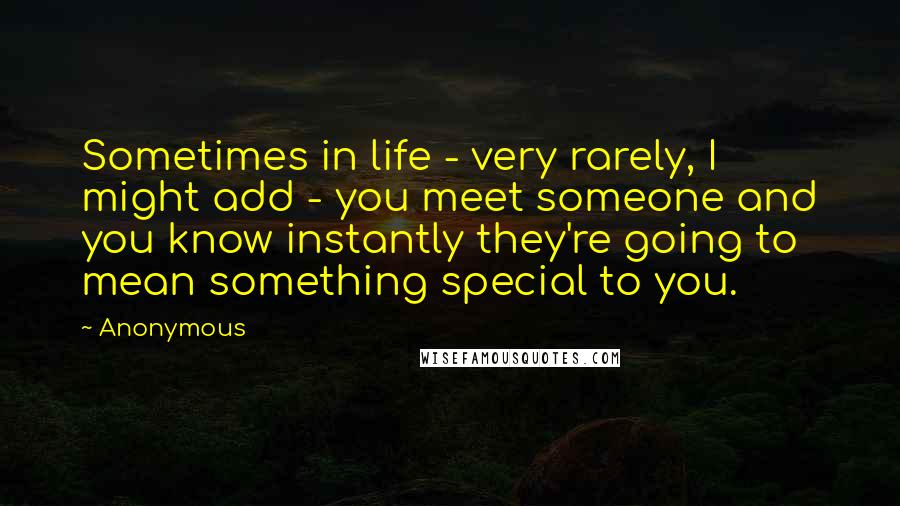 Anonymous Quotes: Sometimes in life - very rarely, I might add - you meet someone and you know instantly they're going to mean something special to you.