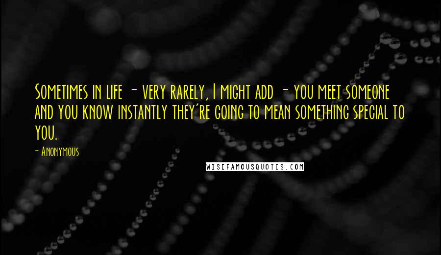 Anonymous Quotes: Sometimes in life - very rarely, I might add - you meet someone and you know instantly they're going to mean something special to you.