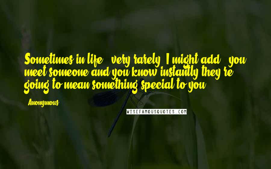 Anonymous Quotes: Sometimes in life - very rarely, I might add - you meet someone and you know instantly they're going to mean something special to you.