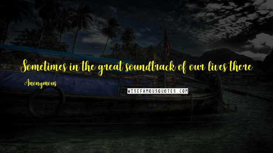 Anonymous Quotes: Sometimes in the great soundtrack of our lives there are no words, there are only emotions; I believe this is why God gave us classical music.