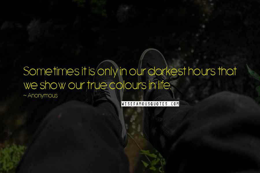 Anonymous Quotes: Sometimes it is only in our darkest hours that we show our true colours in life.