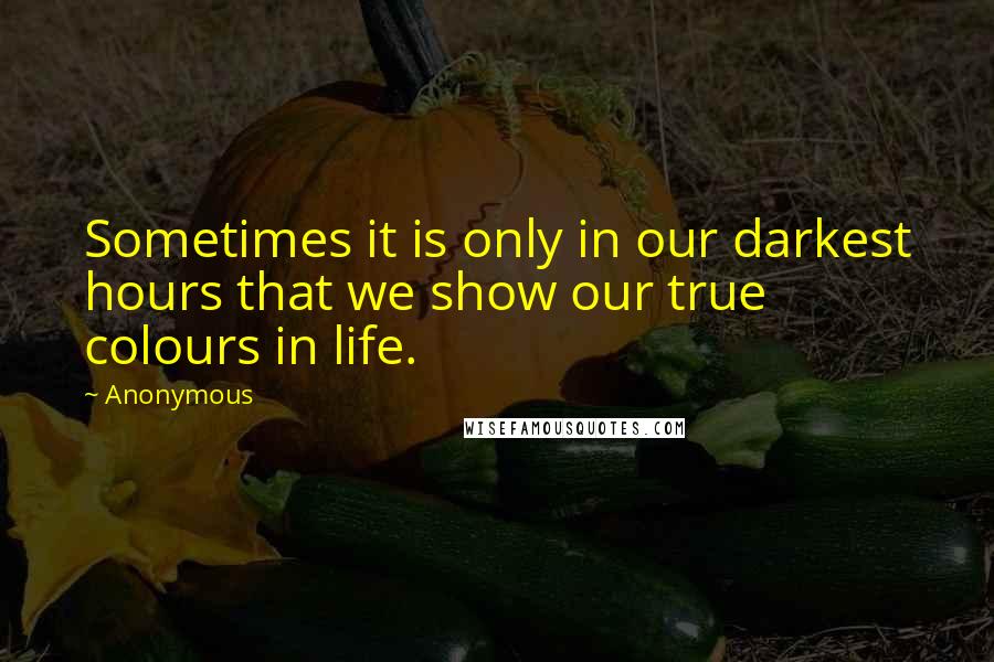 Anonymous Quotes: Sometimes it is only in our darkest hours that we show our true colours in life.