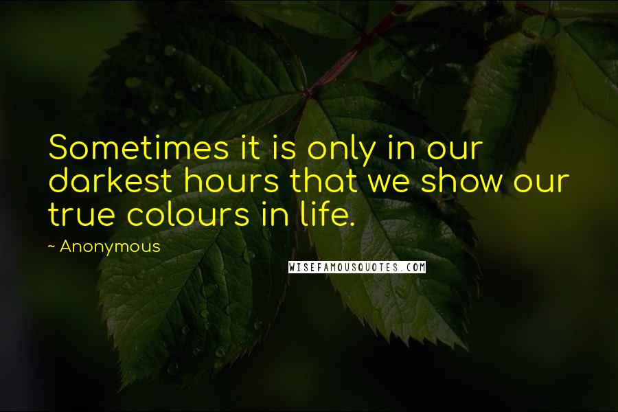 Anonymous Quotes: Sometimes it is only in our darkest hours that we show our true colours in life.