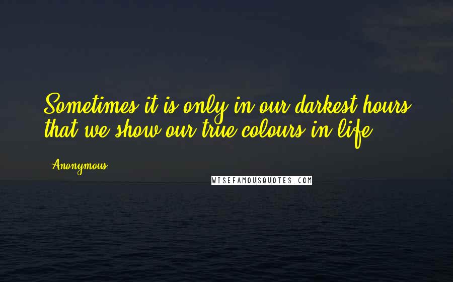 Anonymous Quotes: Sometimes it is only in our darkest hours that we show our true colours in life.