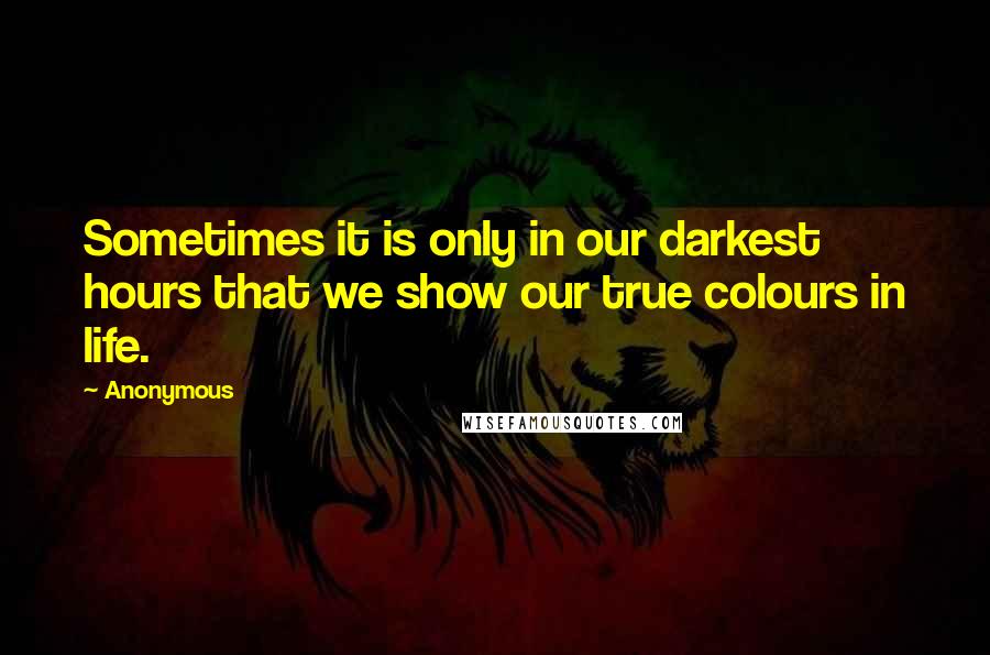 Anonymous Quotes: Sometimes it is only in our darkest hours that we show our true colours in life.