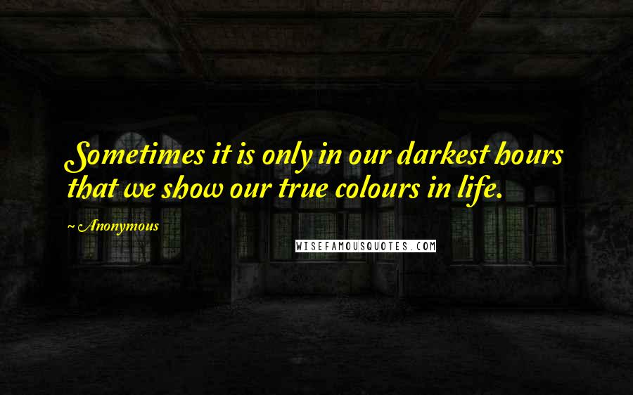 Anonymous Quotes: Sometimes it is only in our darkest hours that we show our true colours in life.