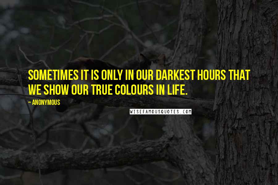 Anonymous Quotes: Sometimes it is only in our darkest hours that we show our true colours in life.