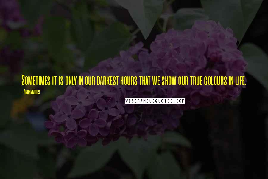 Anonymous Quotes: Sometimes it is only in our darkest hours that we show our true colours in life.