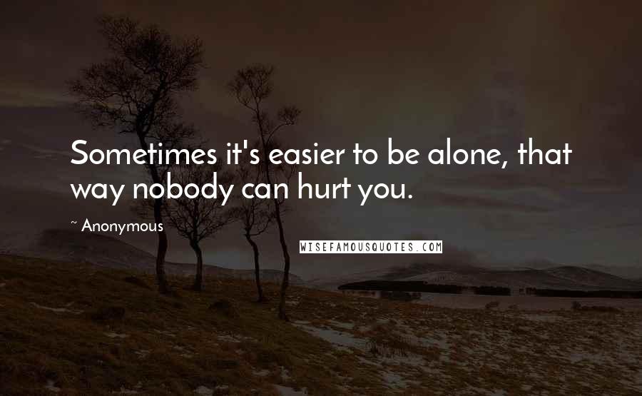 Anonymous Quotes: Sometimes it's easier to be alone, that way nobody can hurt you.