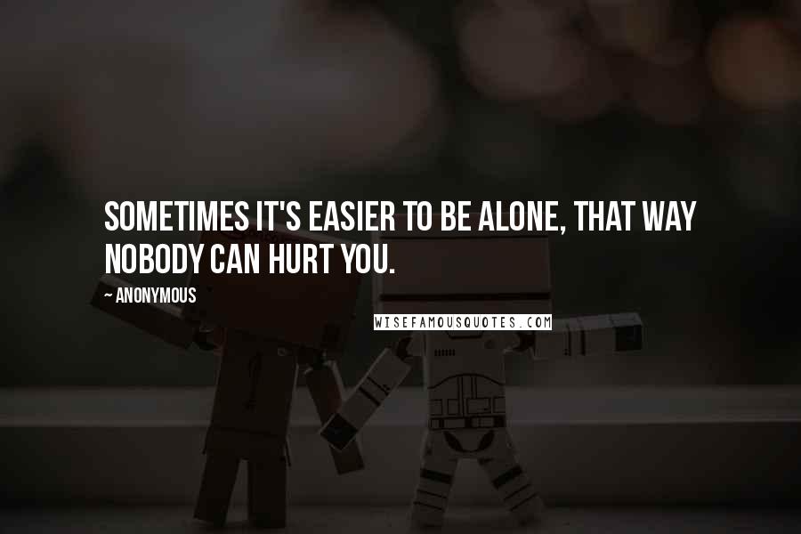 Anonymous Quotes: Sometimes it's easier to be alone, that way nobody can hurt you.