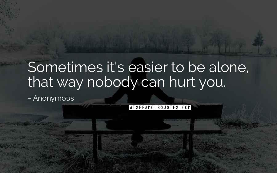 Anonymous Quotes: Sometimes it's easier to be alone, that way nobody can hurt you.