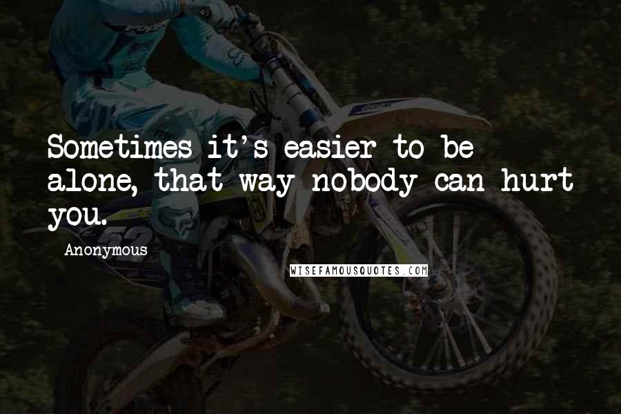 Anonymous Quotes: Sometimes it's easier to be alone, that way nobody can hurt you.