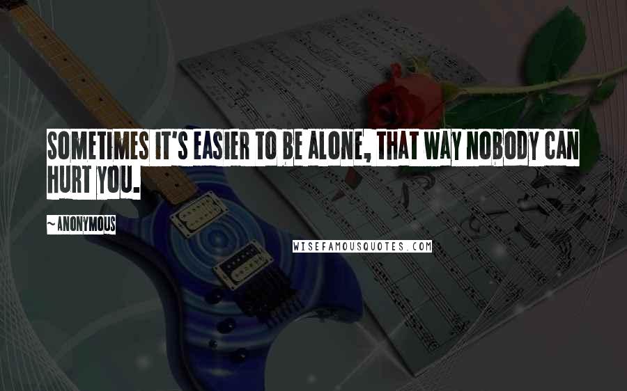 Anonymous Quotes: Sometimes it's easier to be alone, that way nobody can hurt you.