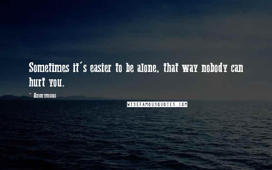 Anonymous Quotes: Sometimes it's easier to be alone, that way nobody can hurt you.