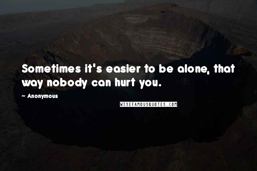 Anonymous Quotes: Sometimes it's easier to be alone, that way nobody can hurt you.