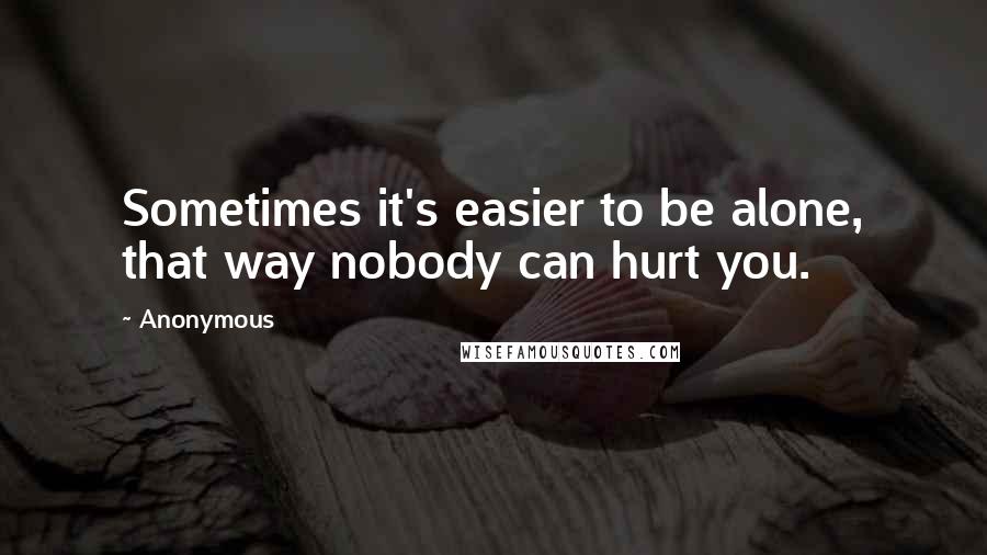 Anonymous Quotes: Sometimes it's easier to be alone, that way nobody can hurt you.