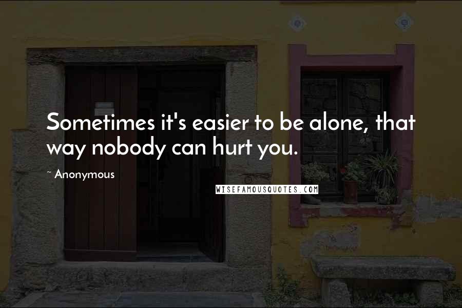 Anonymous Quotes: Sometimes it's easier to be alone, that way nobody can hurt you.