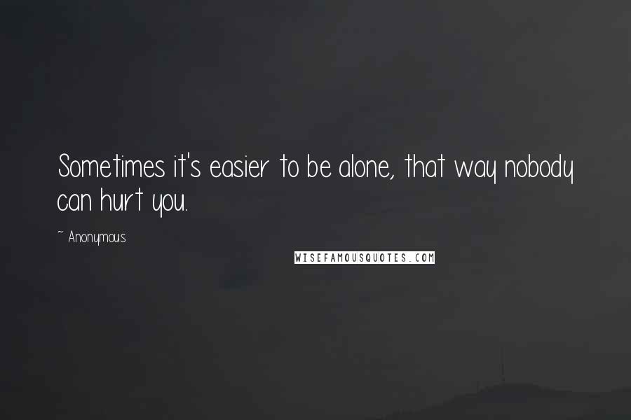 Anonymous Quotes: Sometimes it's easier to be alone, that way nobody can hurt you.