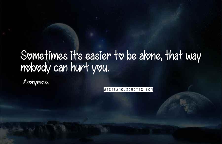 Anonymous Quotes: Sometimes it's easier to be alone, that way nobody can hurt you.