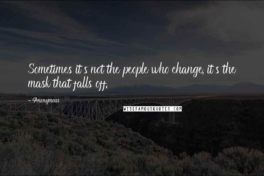 Anonymous Quotes: Sometimes it's not the people who change, it's the mask that falls off.