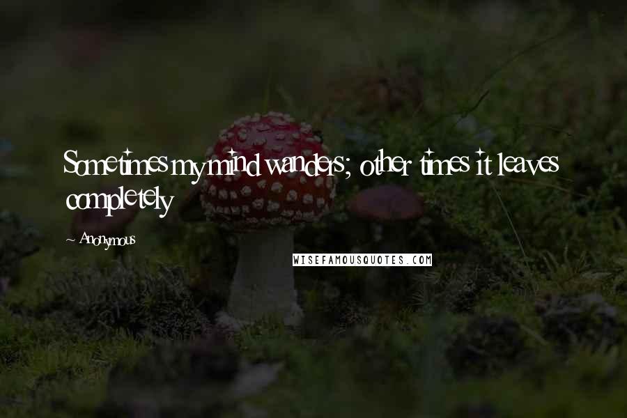 Anonymous Quotes: Sometimes my mind wanders; other times it leaves completely