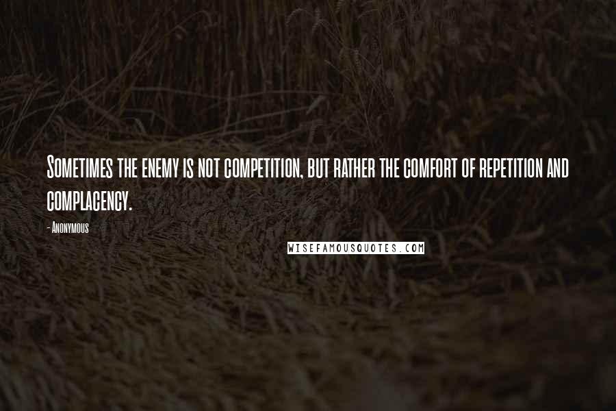 Anonymous Quotes: Sometimes the enemy is not competition, but rather the comfort of repetition and complacency.