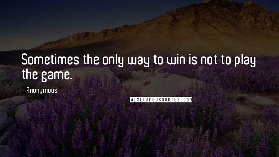 Anonymous Quotes: Sometimes the only way to win is not to play the game.