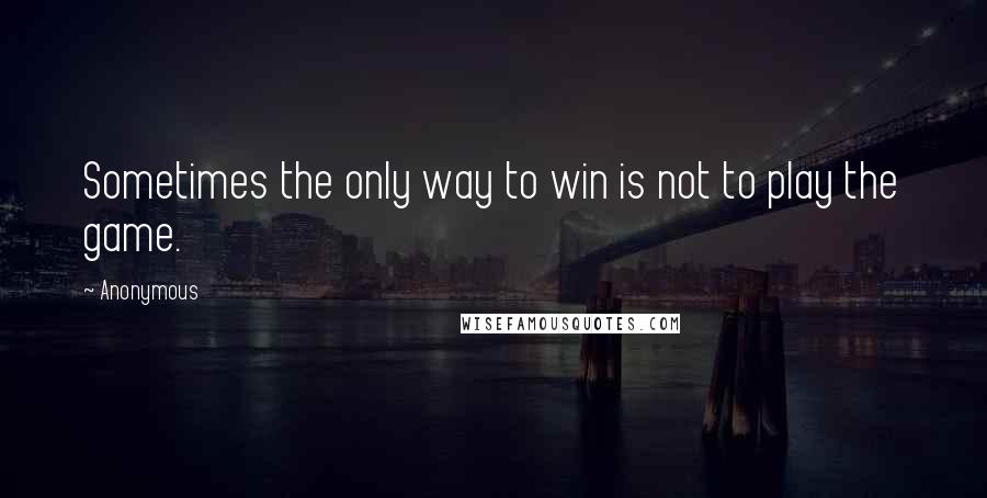 Anonymous Quotes: Sometimes the only way to win is not to play the game.