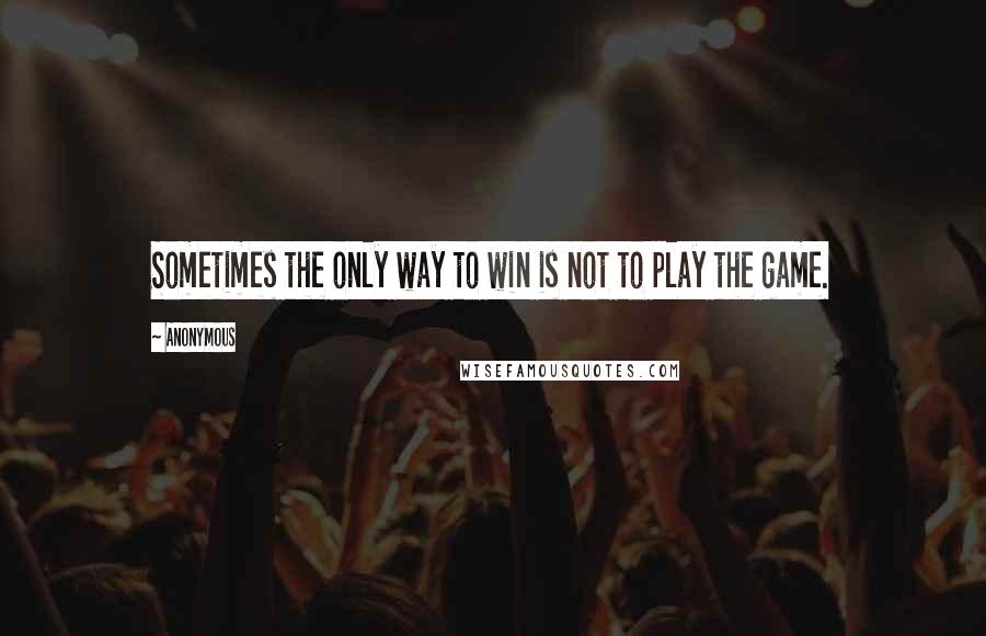 Anonymous Quotes: Sometimes the only way to win is not to play the game.