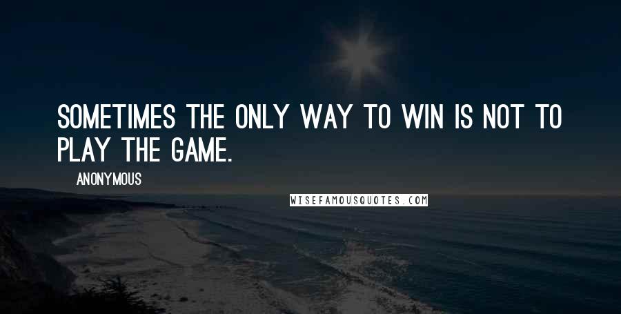 Anonymous Quotes: Sometimes the only way to win is not to play the game.